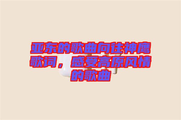 亞?wèn)|的歌曲向往神鷹歌詞，感受高原風(fēng)情的歌曲