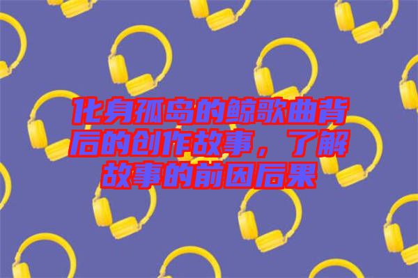 化身孤島的鯨歌曲背后的創(chuàng)作故事，了解故事的前因后果