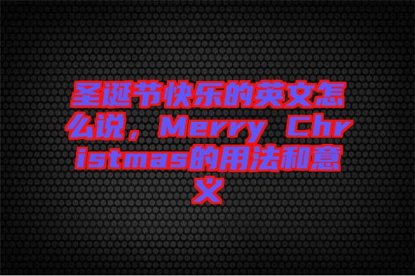 圣誕節(jié)快樂的英文怎么說(shuō)，Merry Christmas的用法和意義