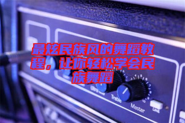 最炫民族風的舞蹈教程，讓你輕松學會民族舞蹈