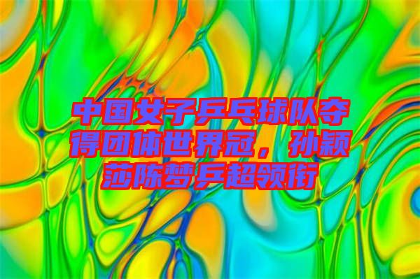 中國(guó)女子乒乓球隊(duì)奪得團(tuán)體世界冠，孫穎莎陳夢(mèng)乒超領(lǐng)銜