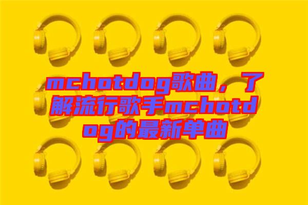 mchotdog歌曲，了解流行歌手mchotdog的最新單曲