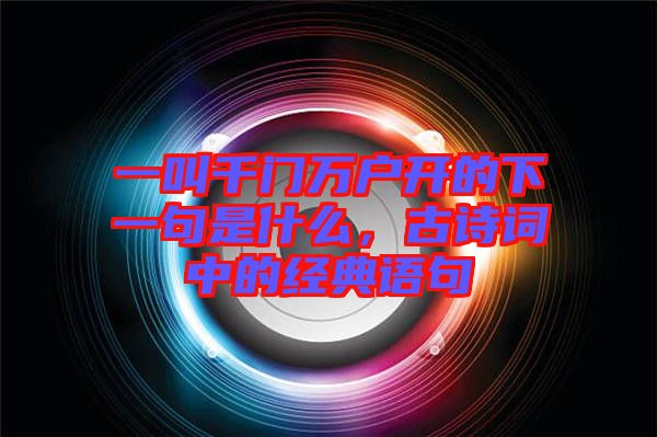 一叫千門萬戶開的下一句是什么，古詩詞中的經(jīng)典語句