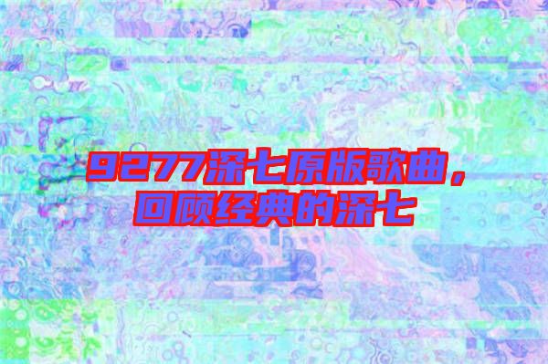 9277深七原版歌曲，回顧經(jīng)典的深七