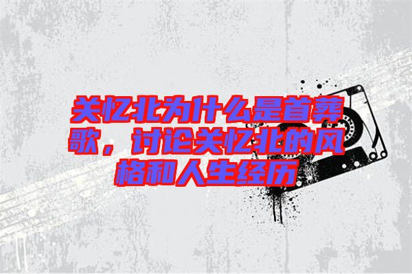 關(guān)憶北為什么是首葬歌，討論關(guān)憶北的風(fēng)格和人生經(jīng)歷