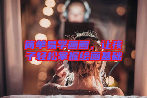 簡單易學(xué)畫畫，讓孩子輕松掌握繪畫基礎(chǔ)