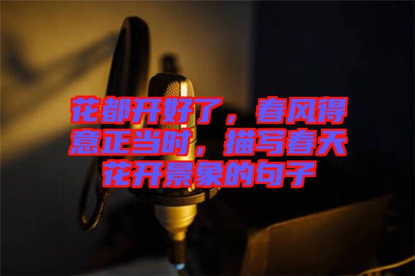 花都開好了，春風(fēng)得意正當(dāng)時，描寫春天花開景象的句子