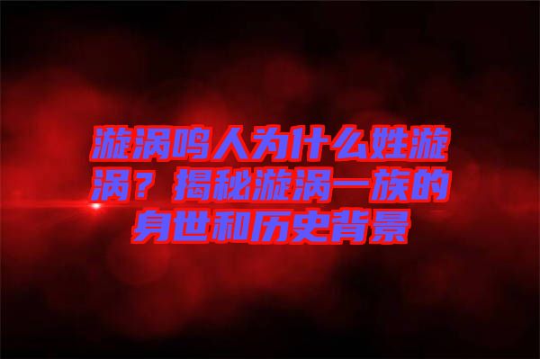 漩渦鳴人為什么姓漩渦？揭秘漩渦一族的身世和歷史背景