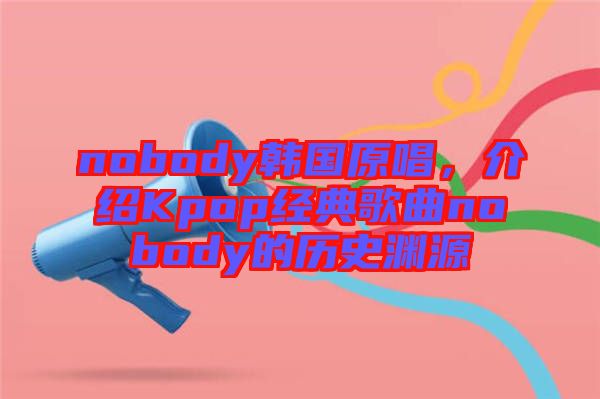 nobody韓國(guó)原唱，介紹Kpop經(jīng)典歌曲nobody的歷史淵源