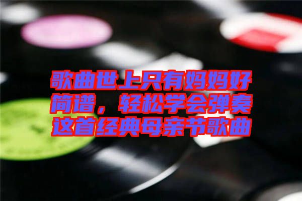 歌曲世上只有媽媽好簡譜，輕松學會彈奏這首經(jīng)典母親節(jié)歌曲