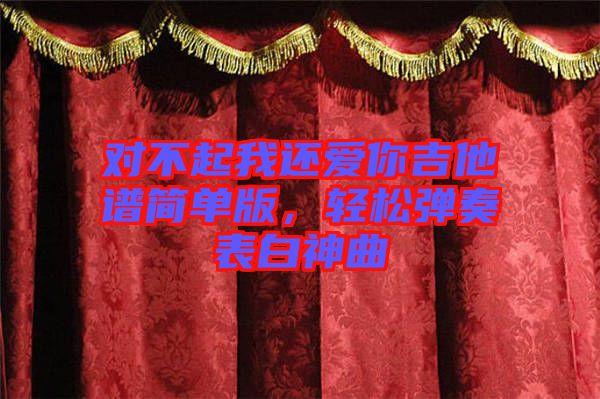 對(duì)不起我還愛你吉他譜簡(jiǎn)單版，輕松彈奏表白神曲