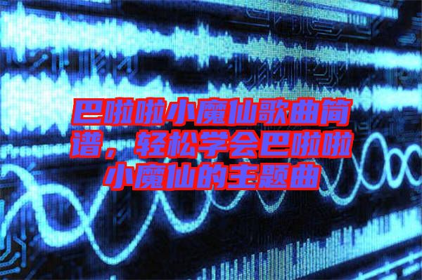 巴啦啦小魔仙歌曲簡譜，輕松學(xué)會巴啦啦小魔仙的主題曲