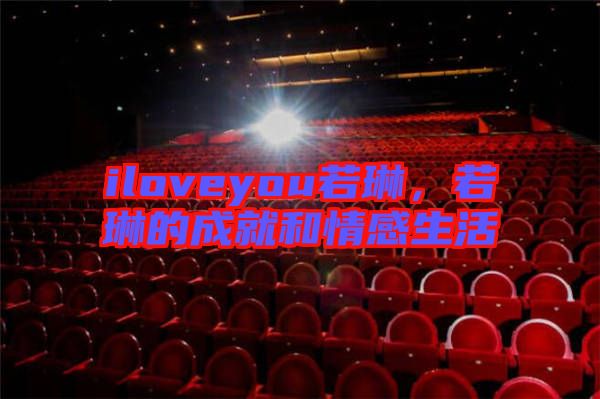 iloveyou若琳，若琳的成就和情感生活