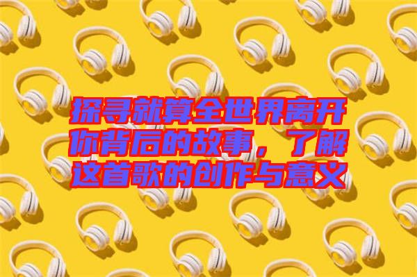 探尋就算全世界離開(kāi)你背后的故事，了解這首歌的創(chuàng)作與意義