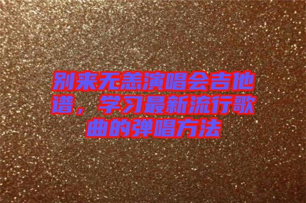 別來無恙演唱會吉他譜，學(xué)習(xí)最新流行歌曲的彈唱方法