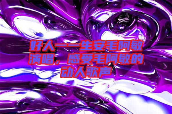 好人一一生安毛阿敏演唱，感受毛阿敏的動人歌聲