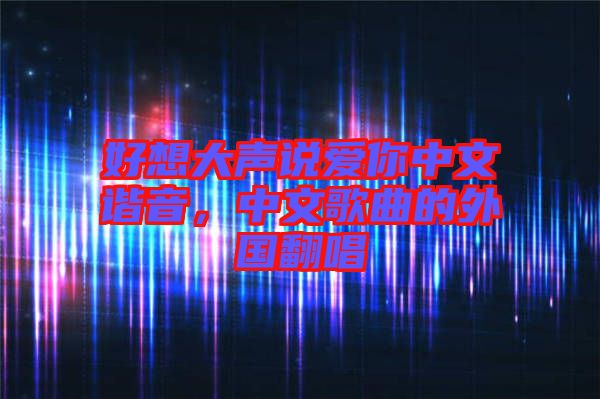 好想大聲說愛你中文諧音，中文歌曲的外國翻唱
