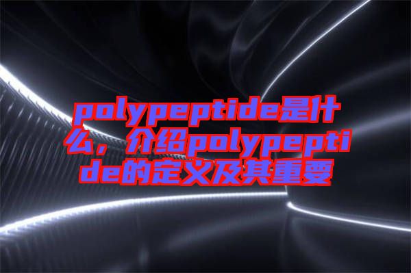 polypeptide是什么，介紹polypeptide的定義及其重要