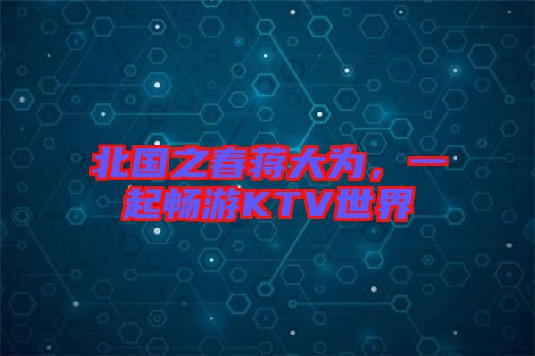 北國(guó)之春蔣大為，一起暢游KTV世界
