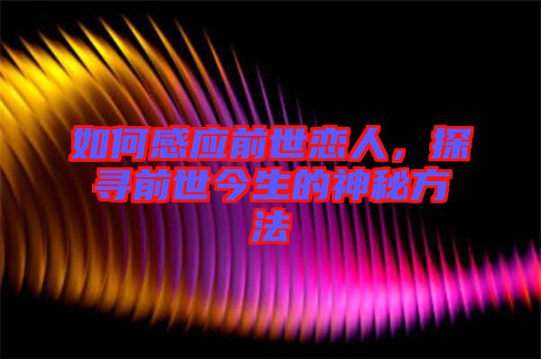如何感應(yīng)前世戀人，探尋前世今生的神秘方法
