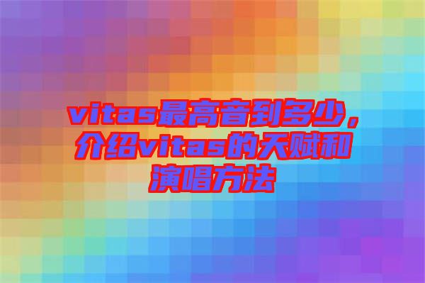 vitas最高音到多少，介紹vitas的天賦和演唱方法