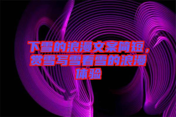 下雪的浪漫文案簡(jiǎn)短，賞雪寫(xiě)雪看雪的浪漫體驗(yàn)