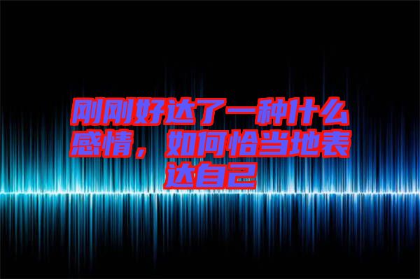 剛剛好達(dá)了一種什么感情，如何恰當(dāng)?shù)乇磉_(dá)自己