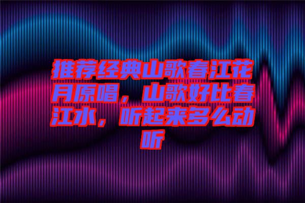 推薦經(jīng)典山歌春江花月原唱，山歌好比春江水，聽(tīng)起來(lái)多么動(dòng)聽(tīng)