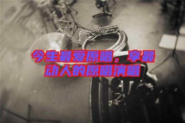 今生最愛原唱，享最動人的原唱演唱