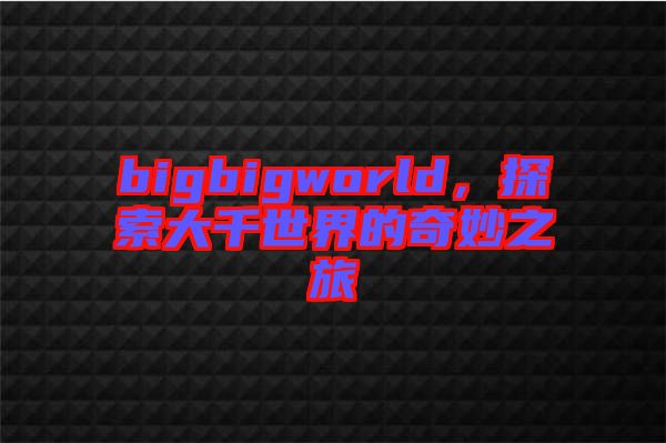 bigbigworld，探索大千世界的奇妙之旅