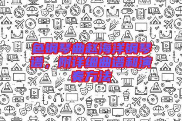 色鋼琴曲趙海洋鋼琴譜，附詳細曲譜和演奏方法