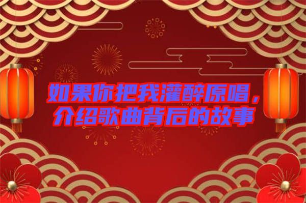 如果你把我灌醉原唱，介紹歌曲背后的故事
