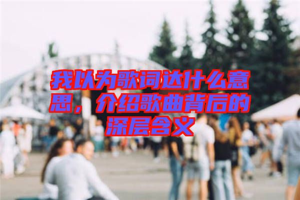 我以為歌詞達什么意思，介紹歌曲背后的深層含義