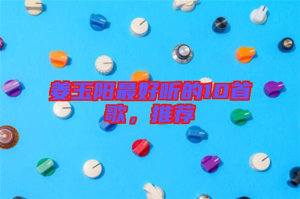 姜玉陽最好聽的10首歌，推薦