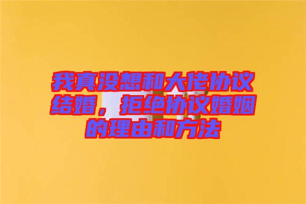 我真沒想和大佬協(xié)議結(jié)婚，拒絕協(xié)議婚姻的理由和方法