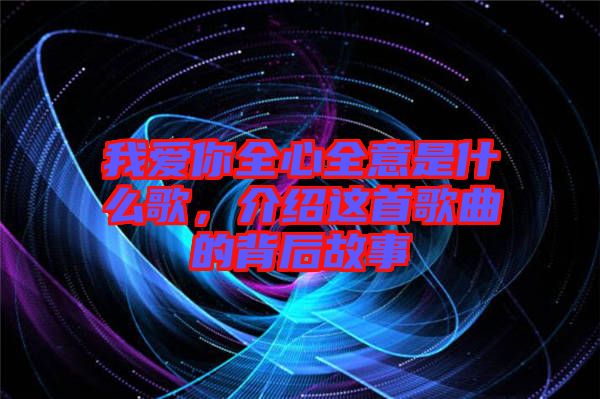 我愛你全心全意是什么歌，介紹這首歌曲的背后故事