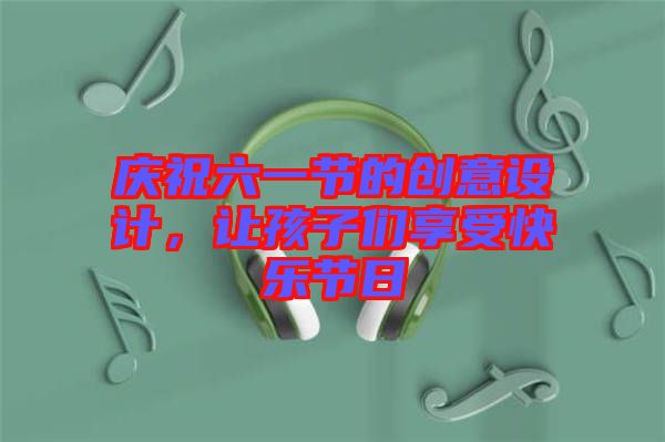 慶祝六一節(jié)的創(chuàng)意設(shè)計(jì)，讓孩子們享受快樂節(jié)日