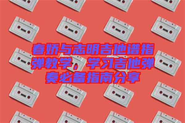 春嬌與志明吉他譜指彈教學(xué)，學(xué)習(xí)吉他彈奏必備指南分享