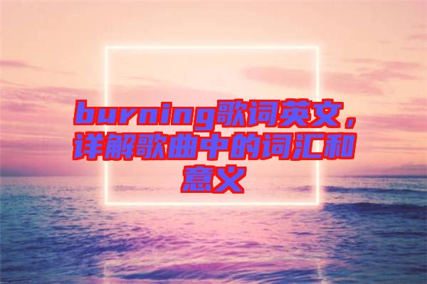 burning歌詞英文，詳解歌曲中的詞匯和意義