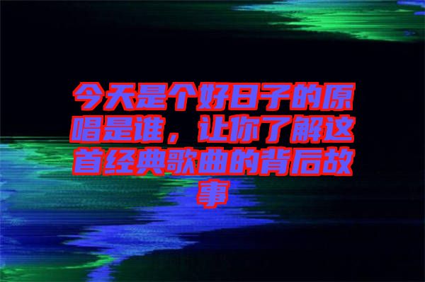 今天是個好日子的原唱是誰，讓你了解這首經(jīng)典歌曲的背后故事
