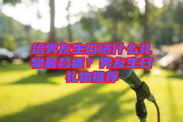 給男友生日送什么禮物最合適？男友生日禮物推薦