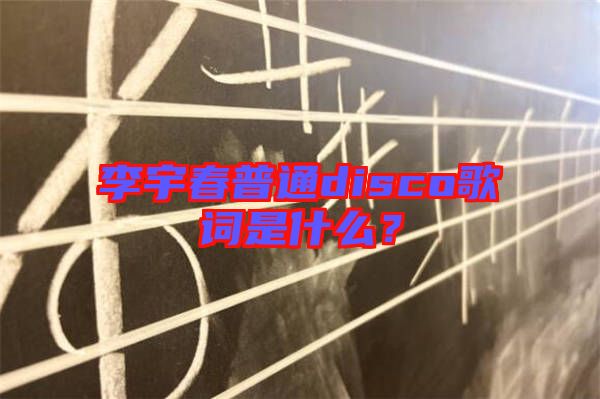 李宇春普通disco歌詞是什么？