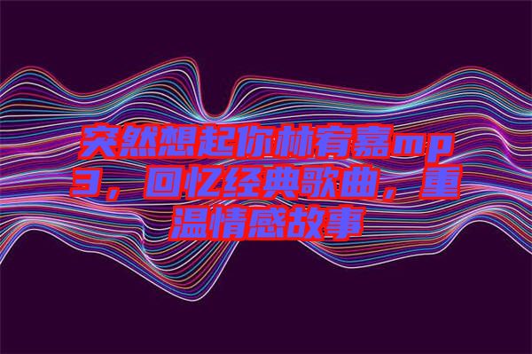 突然想起你林宥嘉mp3，回憶經(jīng)典歌曲，重溫情感故事