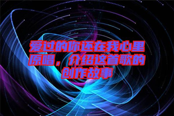 愛過的你還在我心里原唱，介紹這首歌的創(chuàng)作故事