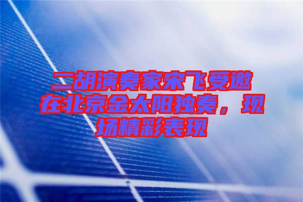 二胡演奏家宋飛受邀在北京金太陽獨奏，現(xiàn)場精彩表現(xiàn)