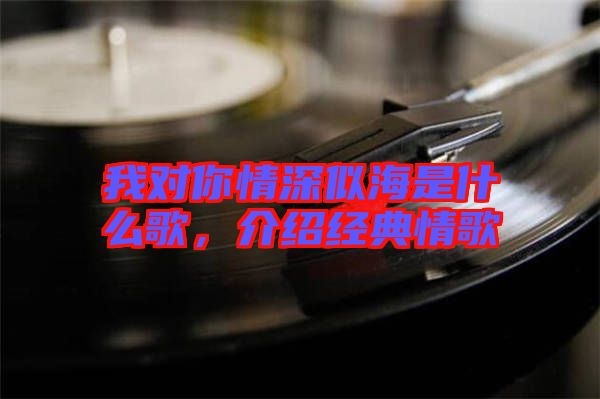 我對你情深似海是什么歌，介紹經(jīng)典情歌