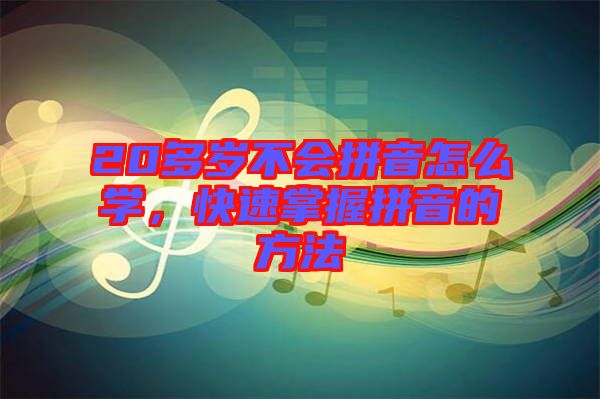 20多歲不會(huì)拼音怎么學(xué)，快速掌握拼音的方法