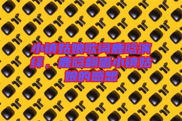 小鎮(zhèn)姑娘歌詞鹿晗演繹，鹿晗翻唱小鎮(zhèn)姑娘的感想