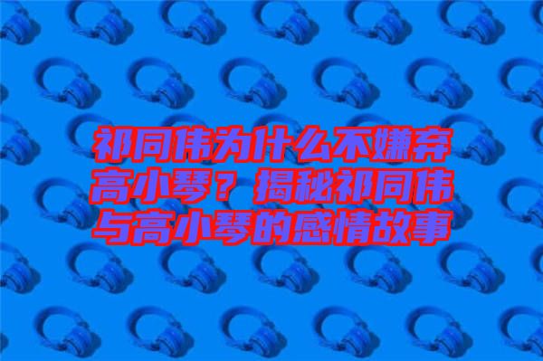 祁同偉為什么不嫌棄高小琴？揭秘祁同偉與高小琴的感情故事