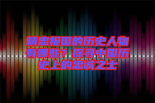 精忠報國的歷史人物有哪些？探尋中國歷史上的忠誠之士